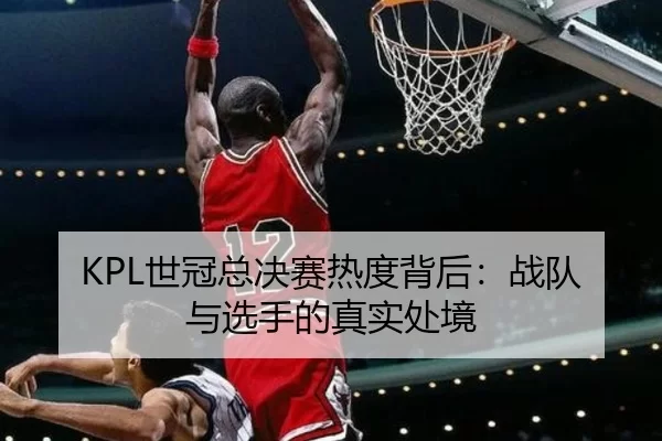 KPL世冠总决赛热度背后：战队与选手的真实处境